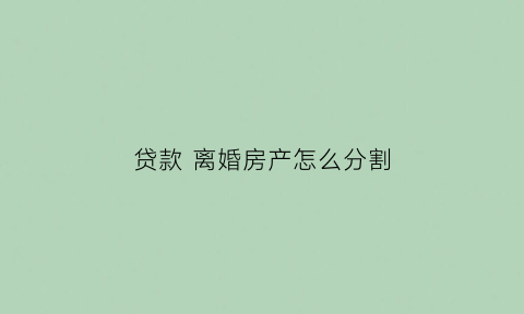 贷款离婚房产怎么分割(贷款房离婚后如何分配)